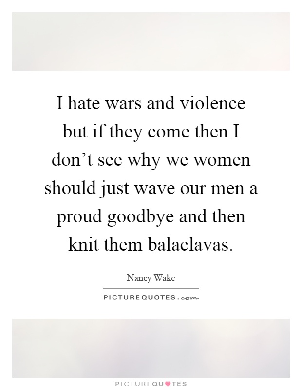 I hate wars and violence but if they come then I don't see why we women should just wave our men a proud goodbye and then knit them balaclavas Picture Quote #1