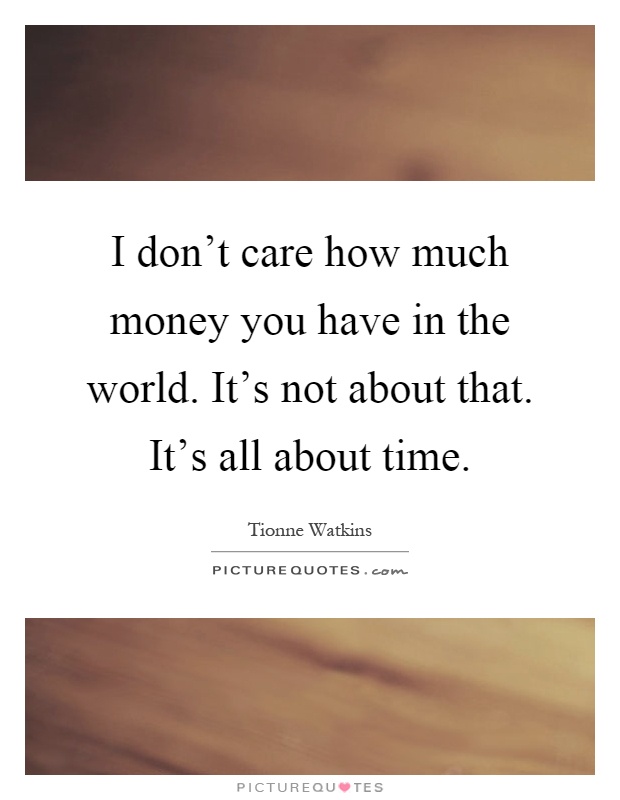I don't care how much money you have in the world. It's not about that. It's all about time Picture Quote #1
