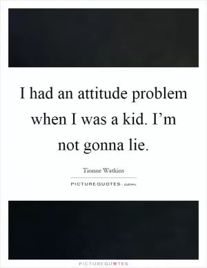 I had an attitude problem when I was a kid. I’m not gonna lie Picture Quote #1