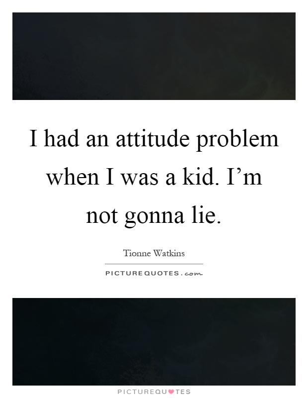 I had an attitude problem when I was a kid. I'm not gonna lie Picture Quote #1