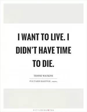I want to live. I didn’t have time to die Picture Quote #1