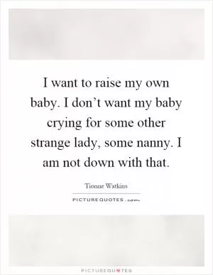 I want to raise my own baby. I don’t want my baby crying for some other strange lady, some nanny. I am not down with that Picture Quote #1
