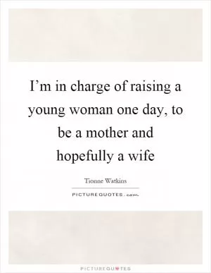 I’m in charge of raising a young woman one day, to be a mother and hopefully a wife Picture Quote #1