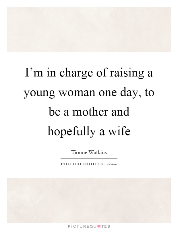I'm in charge of raising a young woman one day, to be a mother and hopefully a wife Picture Quote #1