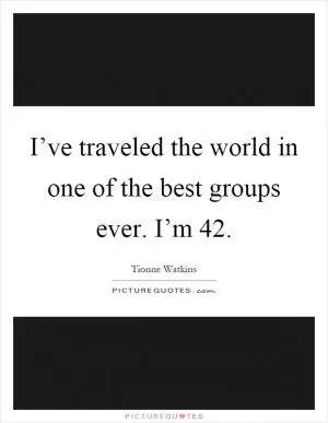 I’ve traveled the world in one of the best groups ever. I’m 42 Picture Quote #1