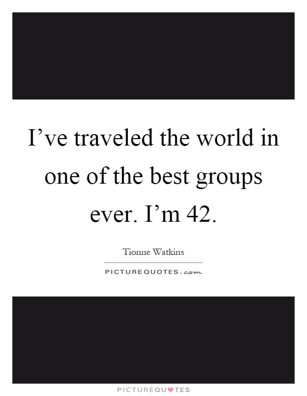 I've traveled the world in one of the best groups ever. I'm 42 Picture Quote #1