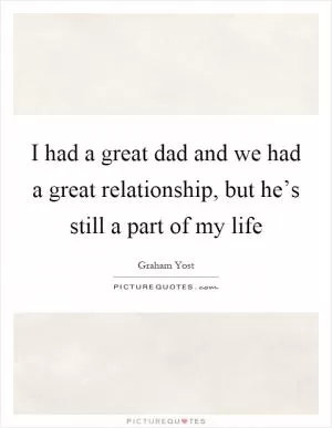 I had a great dad and we had a great relationship, but he’s still a part of my life Picture Quote #1