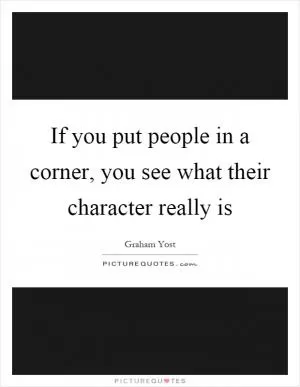 If you put people in a corner, you see what their character really is Picture Quote #1