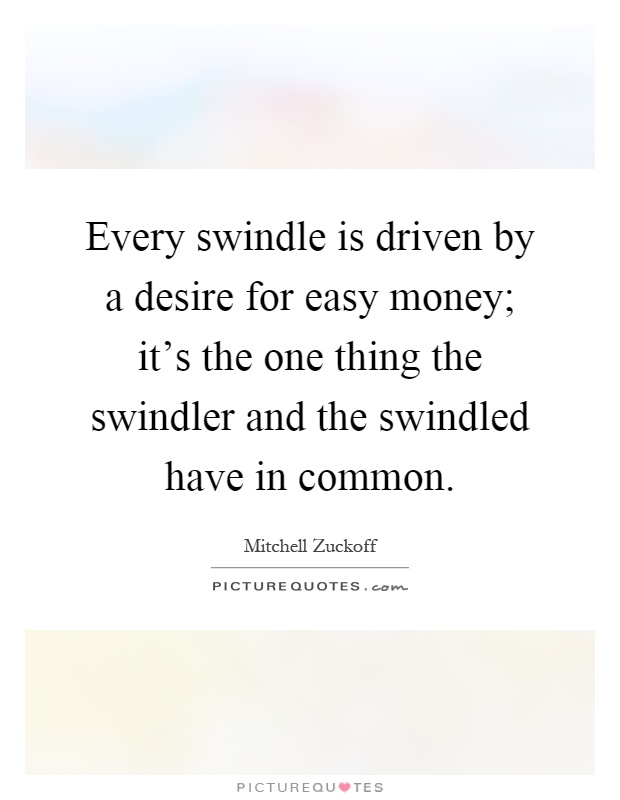 Every swindle is driven by a desire for easy money; it's the one thing the swindler and the swindled have in common Picture Quote #1