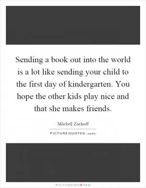 Sending a book out into the world is a lot like sending your child to the first day of kindergarten. You hope the other kids play nice and that she makes friends Picture Quote #1