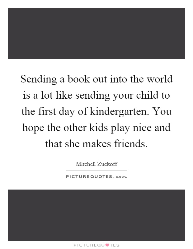 Sending a book out into the world is a lot like sending your child to the first day of kindergarten. You hope the other kids play nice and that she makes friends Picture Quote #1