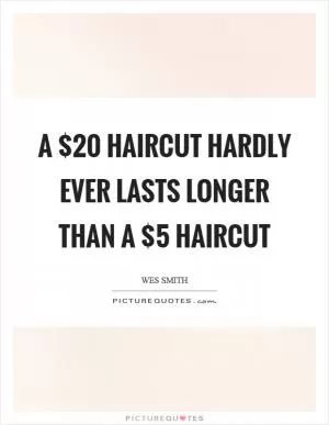 A $20 haircut hardly ever lasts longer than a $5 haircut Picture Quote #1