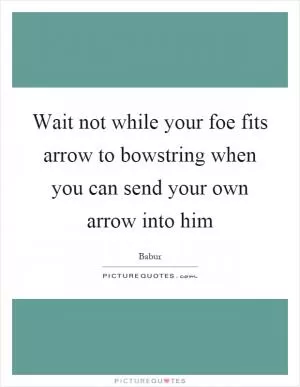 Wait not while your foe fits arrow to bowstring when you can send your own arrow into him Picture Quote #1