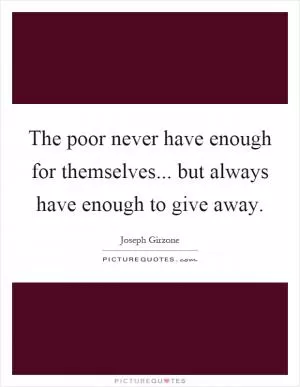 The poor never have enough for themselves... but always have enough to give away Picture Quote #1
