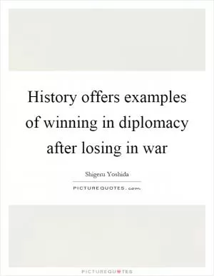 History offers examples of winning in diplomacy after losing in war Picture Quote #1