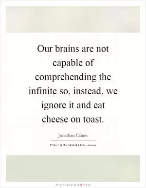 Our brains are not capable of comprehending the infinite so, instead, we ignore it and eat cheese on toast Picture Quote #1