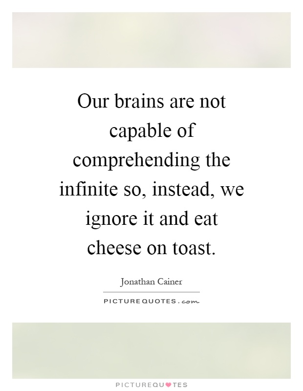 Our brains are not capable of comprehending the infinite so, instead, we ignore it and eat cheese on toast Picture Quote #1