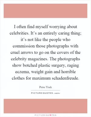 I often find myself worrying about celebrities. It’s an entirely caring thing; it’s not like the people who commission those photographs with cruel arrows to go on the covers of the celebrity magazines. The photographs show botched plastic surgery, raging eczema, weight gain and horrible clothes for maximum schadenfreude Picture Quote #1