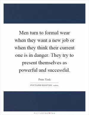 Men turn to formal wear when they want a new job or when they think their current one is in danger. They try to present themselves as powerful and successful Picture Quote #1