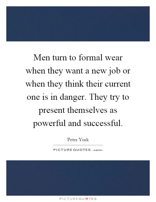 Men turn to formal wear when they want a new job or when they think their current one is in danger. They try to present themselves as powerful and successful Picture Quote #1