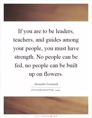 If you are to be leaders, teachers, and guides among your people, you must have strength. No people can be fed, no people can be built up on flowers Picture Quote #1