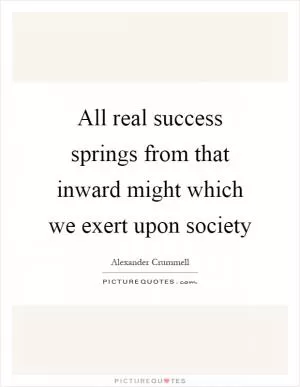 All real success springs from that inward might which we exert upon society Picture Quote #1