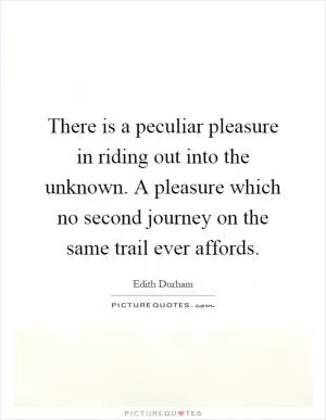 There is a peculiar pleasure in riding out into the unknown. A pleasure which no second journey on the same trail ever affords Picture Quote #1