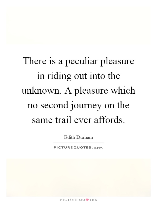 There is a peculiar pleasure in riding out into the unknown. A pleasure which no second journey on the same trail ever affords Picture Quote #1