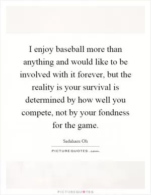 I enjoy baseball more than anything and would like to be involved with it forever, but the reality is your survival is determined by how well you compete, not by your fondness for the game Picture Quote #1