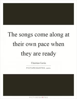 The songs come along at their own pace when they are ready Picture Quote #1