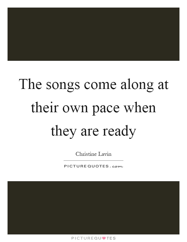 The songs come along at their own pace when they are ready Picture Quote #1