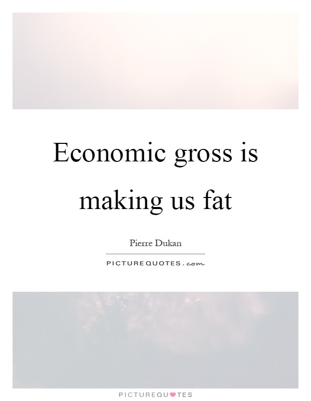 Economic gross is making us fat Picture Quote #1