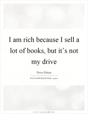 I am rich because I sell a lot of books, but it’s not my drive Picture Quote #1