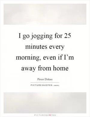 I go jogging for 25 minutes every morning, even if I’m away from home Picture Quote #1