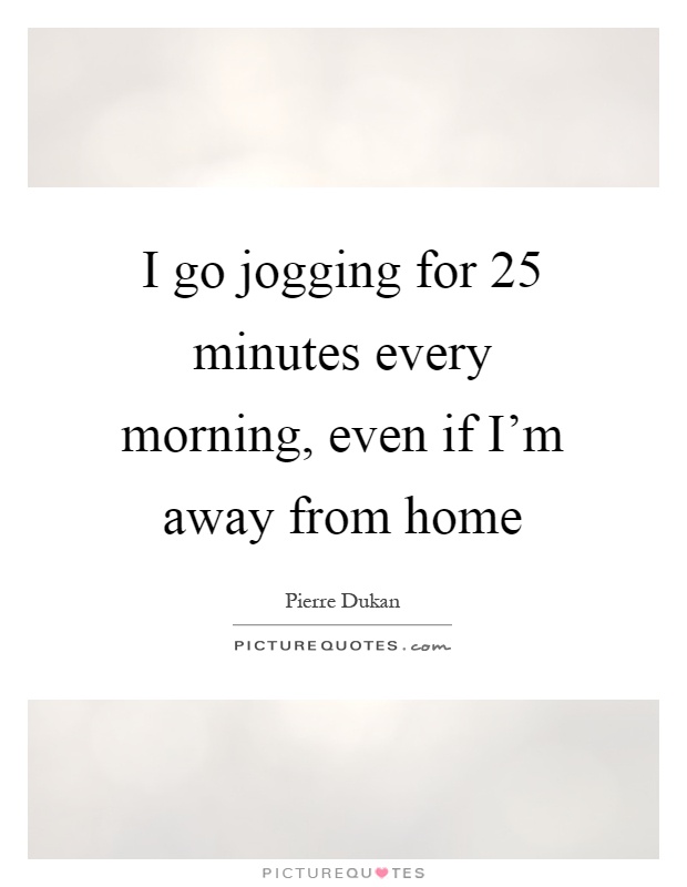 I go jogging for 25 minutes every morning, even if I’m away from home Picture Quote #1