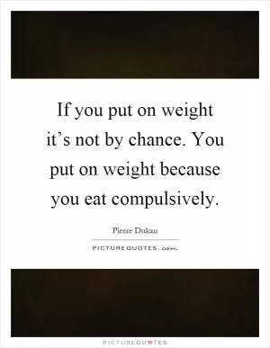If you put on weight it’s not by chance. You put on weight because you eat compulsively Picture Quote #1