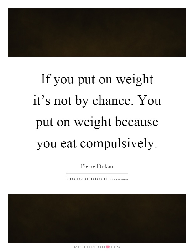 If you put on weight it's not by chance. You put on weight because you eat compulsively Picture Quote #1