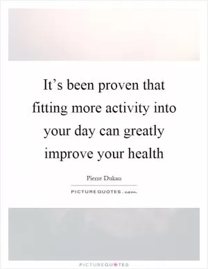It’s been proven that fitting more activity into your day can greatly improve your health Picture Quote #1