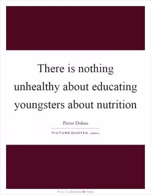 There is nothing unhealthy about educating youngsters about nutrition Picture Quote #1