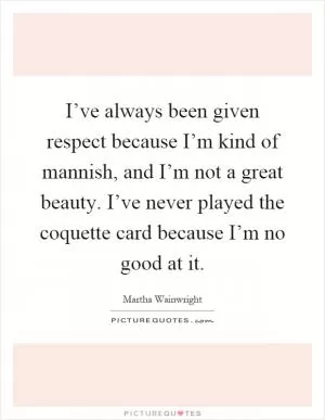 I’ve always been given respect because I’m kind of mannish, and I’m not a great beauty. I’ve never played the coquette card because I’m no good at it Picture Quote #1