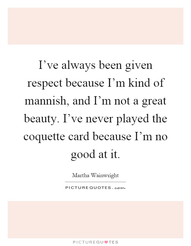 I've always been given respect because I'm kind of mannish, and I'm not a great beauty. I've never played the coquette card because I'm no good at it Picture Quote #1