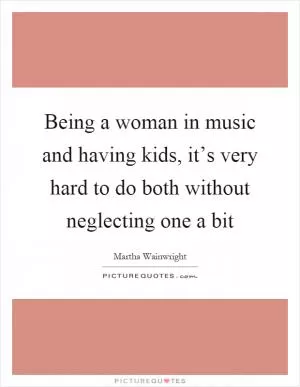 Being a woman in music and having kids, it’s very hard to do both without neglecting one a bit Picture Quote #1