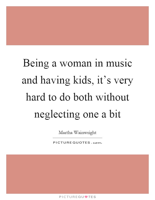 Being a woman in music and having kids, it's very hard to do both without neglecting one a bit Picture Quote #1
