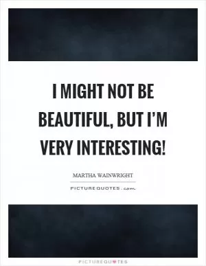 I might not be beautiful, but I’m very interesting! Picture Quote #1