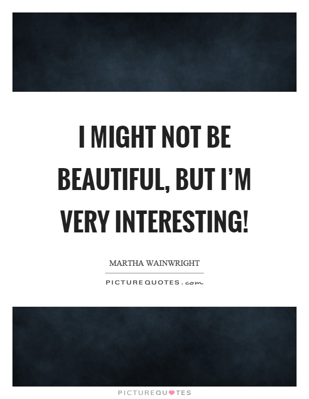 I might not be beautiful, but I'm very interesting! Picture Quote #1