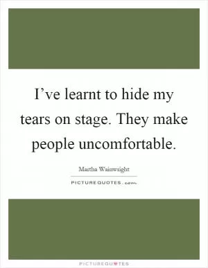 I’ve learnt to hide my tears on stage. They make people uncomfortable Picture Quote #1