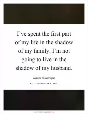 I’ve spent the first part of my life in the shadow of my family. I’m not going to live in the shadow of my husband Picture Quote #1