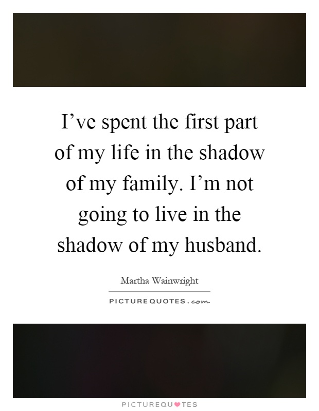I've spent the first part of my life in the shadow of my family. I'm not going to live in the shadow of my husband Picture Quote #1