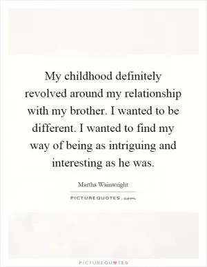 My childhood definitely revolved around my relationship with my brother. I wanted to be different. I wanted to find my way of being as intriguing and interesting as he was Picture Quote #1