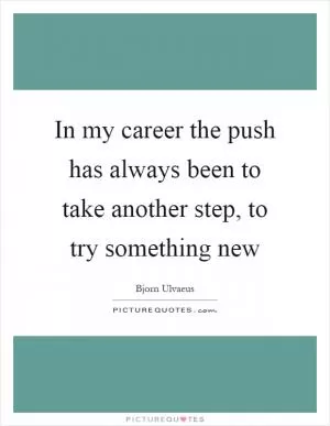 In my career the push has always been to take another step, to try something new Picture Quote #1